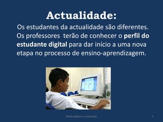 Actualidade:    Os estudantes da actualidade são diferentes.  Os professores  terão de conhecer o perfil do  estudante digital para dar início a uma nova etapa no processo de ensino-aprendizagem.3Media digitais e socialização