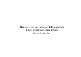 Historien om interkontinentalt samarbeid
     innen sosialt entreprenørskap.
           Med fem elever fra Elvis
 