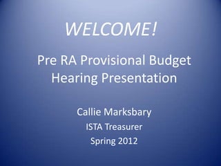 WELCOME!
Pre RA Provisional Budget
  Hearing Presentation

      Callie Marksbary
       ISTA Treasurer
        Spring 2012
 