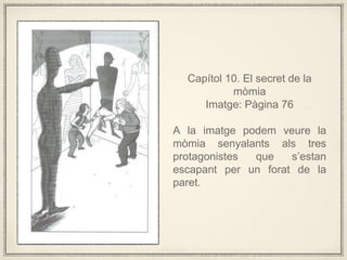 Captol 10. El secret de la
mmia
Imatge: Pgina 76
A la imatge podem veure la
mmia senyalants als tres
protagonistes que sestan
escapant per un forat de la
paret.
 