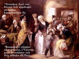 •Svensken Axel von
Fersen fick uppdraget
att hjälpa
kungafamiljen fly.

•Kungaparet stoppas
nära gränsen, i Varenne,
grips av soldater och
förs tillbaka till Paris.

 