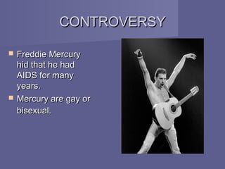 CONTROVERSY

   Freddie Mercury
    hid that he had
    AIDS for many
    years.
   Mercury are gay or
    bisexual.
 