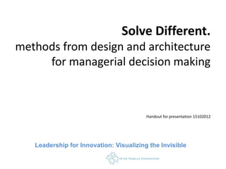Solve Different.
methods from design and architecture
     for managerial decision making



                                         Handout for presentation 15102012




   Leadership for Innovation: Visualizing the Invisible
 