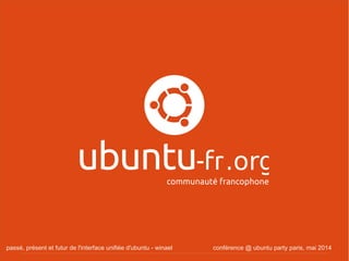 passé, présent et futur de l'interface unifiée d'ubuntu - winael conférence @ ubuntu party paris, mai 2014
 