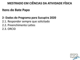 Itens do Bate Papo
2- Dados do Programa para Sucupira 2020
2.1. Responder sempre que solicitado
2.2. Preenchimento Lattes
2.3. ORCID
MESTRADO EM CIÊNCIAS DA ATIVIDADE FÍSICA
 
