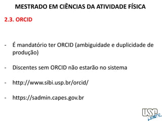 2.3. ORCID
MESTRADO EM CIÊNCIAS DA ATIVIDADE FÍSICA
- É mandatório ter ORCID (ambiguidade e duplicidade de
produção)
- Discentes sem ORCID não estarão no sistema
- http://www.sibi.usp.br/orcid/
- https://sadmin.capes.gov.br
 