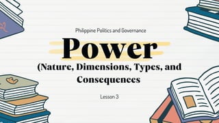 Power
(Nature, Dimensions, Types, and
Consequences
Philippine Politics and Governance
Lesson 3
 
