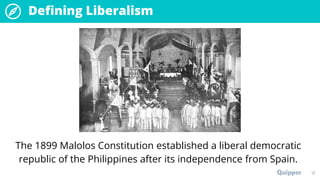 Defining Liberalism
The 1899 Malolos Constitution established a liberal democratic
republic of the Philippines after its independence from Spain.
13
 