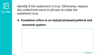Try This!
Identify if the statement is true. Otherwise, replace
the underlined word or phrase to make the
statement true.
4. Feudalism refers to an industrial-based political and
economic system.
48
 