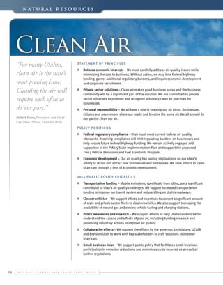 N a t u r a l Re s o u r c e s

Clean Air
“For many Utahns,
clean air is the state’s
most pressing issue.
Cleaning the air will
require each of us to
do our part.”
Robert Grow, President and Chief
Executive Officer, Envision Utah

Statement of Principles
n	 Balance economic interests – We must carefully address air quality issues while
minimizing the cost to business. Without action, we may lose federal highway
funding, garner additional regulatory burdens, and impair economic development
and corporate recruitment.
n	 Private sector solutions – Clean air makes good business sense and the business
community will be a significant part of the solution. We are committed to private
sector initiatives to promote and recognize voluntary clean air practices for
businesses.
n	 Personal responsibility – We all have a role in keeping our air clean. Businesses,
citizens and government share our roads and breathe the same air. We all should do
our part to clean our air.
Polic y Posit ion s
n	 Federal regulatory compliance – Utah must meet current federal air quality
standards. Reaching compliance will limit regulatory burdens on businesses and
help secure future federal highway funding. We remain actively engaged and
supportive of the PM2.5 State Implementation Plan and support the proposed
Tier 3 Vehicle Emissions and Fuel Standards Program.
n	 Economic development – Our air quality has lasting implications on our state’s
ability to retain and attract new businesses and employees. We view efforts to clean
Utah’s air through a lens of economic development.
2014 Public Polic y Priorit ies
n	 Transportation funding – Mobile emissions, specifically from idling, are a significant
contributor to Utah’s air quality challenges. We support increased transportation
funding to improve our transit system and reduce idling on Utah's roadways.
n	 Cleaner vehicles – We support efforts and incentives to convert a significant amount
of state and private sector fleets to cleaner vehicles. We also support increasing the
availability of natural gas and electric vehicle fueling and charging stations.
n	 Public awareness and research – We support efforts to help Utah residents better
understand the causes and effects of poor air, including funding research and
promoting voluntary actions to improve air quality.
n	 Collaborative efforts – We support the efforts by the governor, Legislature, UCAIR
and Envision Utah to work with key stakeholders to craft solutions to improve
Utah’s air.
n	 Small business focus – We support public policy that facilitates small business
participation in emission reductions and minimizes costs incurred as a result of
further regulations.

16

S alt L ake C hamber 2 0 1 4 P ublic P olicy G uide

 