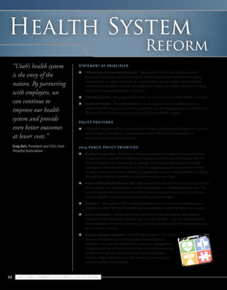 Health System

Reform

“Utah’s health system
is the envy of the
nation. By partnering
with employers, we
can continue to
improve our health
system and provide
even better outcomes
at lower costs.”
Greg Bell, President and CEO, Utah
Hospital Association

Statement of Principles
n	 Reform based on market principles – We support reform that applies market
principles to contain costs and improve health. Such reform includes increasing
transparency of cost and quality, as well as fostering competition and providing
incentives for patients, doctors, hospitals and insurers to utilize resources in ways
that lead to measurably better outcomes.
n	 Controlling costs – We support bold action to contain unsustainable health care costs.
n	 Health of Utahns – A healthy workforce is necessary to a productive business
community. We support reform that addresses the growing epidemic of obesity and
lifestyle-induced diseases and results in better health for Utahns.
Polic y Posit ion s
n	 The Health System Reform Business Bill of Rights and Responsibilities summarizes
the Chamber’s position on health system reform efforts and is available at
www.slchamber.com/healthreform.
2014 Public Polic y Priorit ies
n	 Medicaid expansion – We favor a measured approach to Medicaid expansion that
recognizes the necessity of balancing the financial resources of the state with the
needs of Utahns. Our community is stronger when we provide access to health
coverage for the poorest among us. This measured approach also includes efforts
to apply market principles to Medicaid expansion, such as utilizing Medicaid dollars
through the employer market or a health insurance exchange.
n	 Repeal of the Medical Device Tax – We support the repeal of the 2.3 percent medical
device excise tax on gross revenue that was passed in the Affordable Care Act. This
tax will impede American innovation that creates jobs and saves lives. It will also
result in layoffs at medical device manufacturing companies.
n	 Avenue H – We support Utah's small business health insurance marketplace as a
significant option for meeting employer and employee needs for health insurance
n	 Autism treatment – Autism spectrum disorders impact all Utahns. We support
informed action that helps address this very real problem. The cost of addressing
these disorders should be shared by all Utahns and should not be financed through
an insurance mandate.
n	 Directly engage employers – As the largest payer in the health
system, employers must strategically expend financial
resources. In 2014, we will facilitate employer engagement
in health care spending to control costs and increase quality.
Furthermore, we will continue to improve the Employer
Toolbox, which has become a vital resource for employers.
www.slchamber.com/toolbox

22

S alt L ake C hamber 2 0 1 4 P ublic P olicy G uide

 