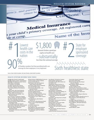 H e a lt h S y s t e m Re f o r m

90

Lowest
health care
costs in the
nation

%

2

#

Invest an additional $11.3 Billion for a total of $54.7 billion

$1,800

182,618 Jobs (same Icons as growth jobs)
·
$84.8 billion save Utah’s households and businesses over
(Piggy Bank)
·
$183.6 billion in additional GDP (Show X/Y Axis with a Arrow
Up at a angle)
·
89% of Salt Lake City residents live near a transit stop (Bus
Stop Sign)
·

Preservation Graph - Keep from last year

·
185 million pounds of excess CO2 from congestion in the
Salt Lake Metro (Smoggy-Cloud with # in cloud)

Amount Utahns spend per
capita on health care

THEN AND NOW:

Make it look like a timeline?

–substantially

Item
1997
Increase
Motor Fuel Tax
$24.5 Cents
0%
Median Home Price
$117,600
44%
UDOT Construction Index 163.4
175% (Not a dollar amount on purpose)
Loaf of Bread
$1.17
192%
Truck of Concrete
$450
200%
Movie Ticket
$4.50
205%

2013

%

$24.5 Cents
$169,000
286.9

less than the national average
$2.25

$900

$9.25

Very Poor

of Chamber members feel that providing health care
coverage for their employees is very important

State for
employer
sponsored
coverage

Rehabilitation

$

Road Condition/
Maintenance Cost

1

#

UNIFED PLAN LOGO:
Economic development study

6

Sixth healthiest state
Reconstruction

Preservation

$

Very Good
0

$

1
5

10

15
Years

20

10
25

30

Source: Kaiser Family Foundation, Salt Lake Chamber, United Health Foundation

He alth System Reform Ta sk Force
Co-chair: Marc Bennett, Healthinsight
Co-chair: Andrew Croshaw, Leavitt Partners
Past chair: Rich McKeown, Leavitt Partners
Nancy Adams, LDS Hospital
Dr. Ted Adams, LDS Hospital
Clay Alger, Shumway Van & Hansen
Ron Andus, McKesson Pharmacuetical
Verna Askwig, Wadsworth Development
Group
Heather Austin, Utah Transit Authority
Bill Barnes, Intermountain Healthcare
William J. Biddle, BC Technical, Inc.
Doug Boudreaux, MountainStar - HCA
Mountain Division
Terry H. Buckner, The Buckner Company
David J. Castleton, Ray Quinney & Nebeker
Sen. Allen Christensen, Utah State Senate
Bill D. Crim, United Way of Salt Lake
Jennifer B. Danielson, Regence BlueCross
BlueShield of Utah
Chris DeLaMare, Gold Cross Services
Sheryl Dobson-Wainwright, SDW consultants
Nathan Dorsey, Shumway Van & Hansen
Teresa Ellis, Regence BlueCross
BlueShield of Utah
David Entwistle, University of Utah Hospitals
and Clinics

Michael Erdmann, RBM Building Services Inc.
Christian Gardner, Gardner Company
Jerianne Gerloff, Pfizer Inc.
David Gessel, UHA, Utah Hospitals &
Health Systems Association
Paul Glauser, Staker Parson Companies
Terry Graft, Wal-Mart Stores
John Hanshaw, MountainStar - HCA
Mountain Division
R. Kelly Harris, Harris Financial Utah
Tim Homer, Wasatch Electric
Earl Hurst, Moreton & Company
Scott Hymas, RC Willey Home Furnishings
Emily Jackson, Snell & Wilmer LLP
Lynda Jeppesen, Larry H. Miller Group of
Companies
Fred Lampropoulos, Merit Medical
Systems, Inc.
Gary Larcenaire, Valley Behavioral Health
David D. Larsen, Aerojet Rocketdyne
Corporation
Eric Leavitt, Leavitt Group
R. Chet Loftis, PEHP
Nancy Malecker, Utah Transit Authority
Pete McCabe, GE Healthcare Surgery
James McDougal, Light Touch Medical
Aesthetics

Janet Metcalf, The Buckner Company
Stephan Micklos, Merrill Lynch
Donna Milavetz, MD, MPH, OnSite Care
Scott Milton, UPS
Doug Moody, Solution Services, Inc.
William Moreton, Moreton & Company
Dr. Sean J. Mulvihill, University of Utah
Kathleen Murphy, Regence BlueCross
BlueShield of Utah
Steve Neeleman, HealthEquity
Meredith Nickle, Enterprise Holdings, Inc.
Teri Olsen, University of Utah
Scott W. Parson, Staker Parson Companies
Scarlett Pate, Bonneville International
Corporation
David Patton, Utah Department of Health
Ray Pickup, WCF
Greg Poulsen, Intermountain Healthcare
Russ Raddon, Humana
Brandon Rawlins, Jones Lang LaSalle
Chris Redgrave, Zions Bank
Patricia Richards, SelectHealth
Janet Root, PhD, Utah Health Information
Network
Rep. Dean Sanpei, Utah State House of
Representatives
Lindsey Shumway, Shumway Van & Hansen

Cheryl Smith, Questar Corporation
Dana Smith, Dental Select
Michael Sonntag, Bear River Mutual
Insurance Company
Mark Stimpson, Regence BlueCross
BlueShield of Utah
Jill Taylor, KeyBank of Utah
Shelly Teuscher, Parsons Behle & Latimer
Norman Thurston, Utah Department of Health
Steven E. Tyler, Holland & Hart
Dr. Rachot Vacharothone, After Hours
Medical Company
David P. Vanderwarker, Regence BlueCross
BlueShield of Utah
Blake Watkins, Gallagher Benefit Services, Inc
Nathan Wickizer, Cache Valley Electric
Company
Gary Wight, Kipp and Christian, P.C.
Trent Wignall, Parallel HR Solutions, Inc.
JaeLynn Williams, 3M Health Information
Systems
Roberta Williams, American Express
Centurion Bank
Suzanne Winters, USTAR

S alt L ake C hamber 2 0 1 4 P ublic P olicy G uide

23

 