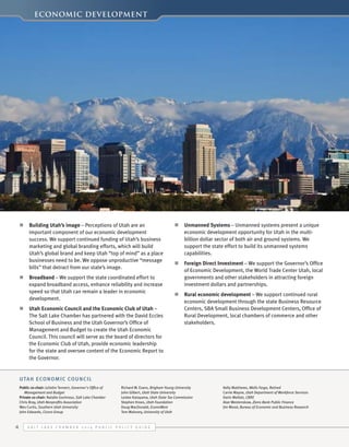 Economic Development

n	 Building Utah’s image – Perceptions of Utah are an
important component of our economic development
success. We support continued funding of Utah’s business
marketing and global branding efforts, which will build
Utah’s global brand and keep Utah “top of mind” as a place
businesses need to be. We oppose unproductive “message
bills” that detract from our state’s image.
n	 Broadband – We support the state coordinated effort to
expand broadband access, enhance reliability and increase
speed so that Utah can remain a leader in economic
development.
n	 Utah Economic Council and the Economic Club of Utah –
The Salt Lake Chamber has partnered with the David Eccles
School of Business and the Utah Governor’s Office of
Management and Budget to create the Utah Economic
Council. This council will serve as the board of directors for
the Economic Club of Utah, provide economic leadership
for the state and oversee content of the Economic Report to
the Governor.

n	 Unmanned Systems – Unmanned systems present a unique
economic development opportunity for Utah in the multibillion dollar sector of both air and ground systems. We
support the state effort to build its unmanned systems
capabilities.
n	 Foreign Direct Investment – We support the Governor’s Office
of Economic Development, the World Trade Center Utah, local
governments and other stakeholders in attracting foreign
investment dollars and partnerships.
n	 Rural economic development – We support continued rural
economic development through the state Business Resource
Centers, SBA Small Business Development Centers, Office of
Rural Development, local chambers of commerce and other
stakeholders.

Utah Economic Council
Public co-chair: Juliette Tennert, Governor's Office of
Management and Budget
Private co-chair: Natalie Gochnour, Salt Lake Chamber
Chris Bray, Utah Nonprofits Association
Wes Curtis, Southern Utah University
John Edwards, Cicero Group

4

Richard W. Evans, Brigham Young University
John Gilbert, Utah State University
Leslee Katayama, Utah State Tax Commission
Stephen Kroes, Utah Foundation
Doug MacDonald, EconoWest
Tom Maloney, University of Utah

S alt L ake C hamber 2 0 1 4 P ublic P olicy G uide

Kelly Matthews, Wells Fargo, Retired
Carrie Mayne, Utah Department of Workforce Services
Darin Mellott, CBRE
Alan Westenskow, Zions Bank Public Finance
Jim Wood, Bureau of Economic and Business Research

 