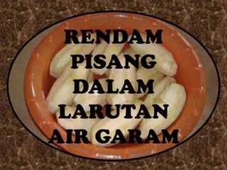RENDAM
  PISANG
  DALAM
 LARUTAN
AIR GARAM
 
