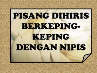 PISANG DIHIRIS
  BERKEPING-
    KEPING
 DENGAN NIPIS
 