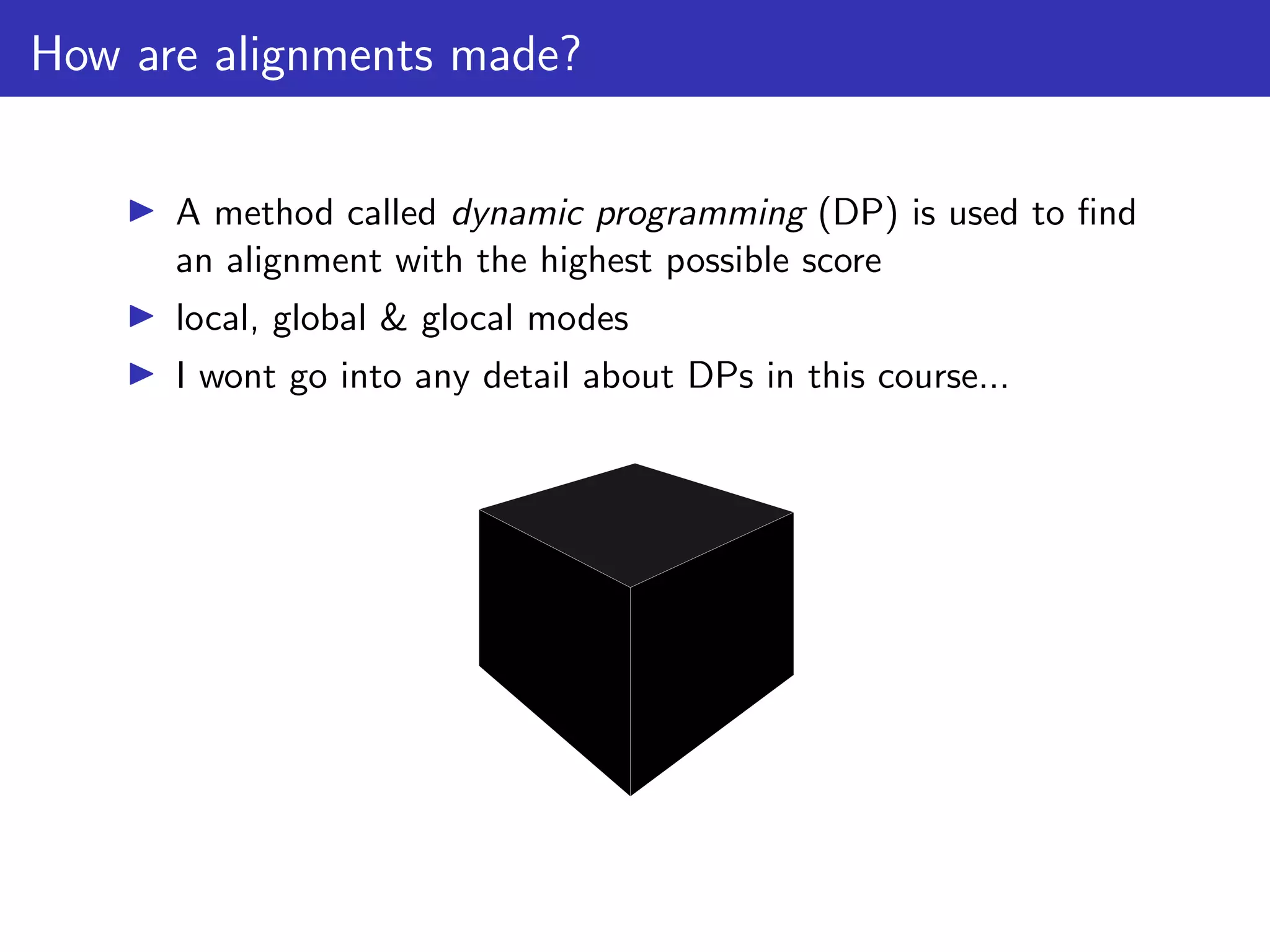 How are alignments made?
▶ A method called dynamic programming (DP) is used to find
an alignment with the highest possible score
▶ local, global & glocal modes
▶ I wont go into any detail about DPs in this course...
 