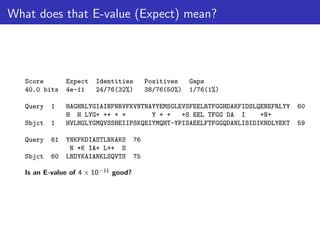 What does that E-value (Expect) mean?
Score Expect Identities Positives Gaps
40.0 bits 4e-11 24/76(32%) 38/76(50%) 1/76(1%)
Query 1 HAGHRLYGIAINPNRVFKVNTNAYYEMSGLEVSFEELRTFGGHDAKFIDSLQENEFRLYY 60
H H LYG+ ++ + + Y + + +S EEL TFGG DA I +N+
Sbjct 1 HVLHGLYGMQVSSHEIIPSKQEIYMQHT-YPISAEELFTFGGQDANLISIDIKNDLYEKT 59
Query 61 YNKFKDIASTLNKAKS 76
N +K IA+ L++ S
Sbjct 60 LNDYKAIANKLSQVTS 75
Is an E-value of 4 × 10−11 good?
 
