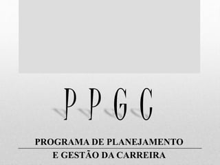P P G C
PROGRAMA DE PLANEJAMENTO
E GESTÃO DA CARREIRA
 