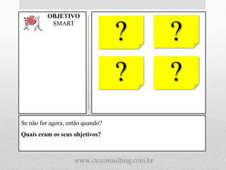 Se não for agora, então quando?
Quais eram os seus objetivos?
OBJETIVO
SMART
? ?
? ?
www.ctcconsulting.com.br
 