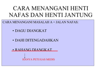 CARA MENANGANI HENTI NAFAS DAN HENTI JANTUNG CARA MENANGANI MASALAH A = JALAN NAFAS: DAGU DIANGKAT DAHI DITENGADAHKAN RAHANG DIANGKAT HANYA PETUGAS MEDIS 