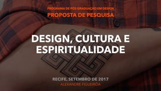 PROGRAMA DE PÓS GRADUAÇÃO EM DESIGN 
PROPOSTA DE PESQUISA
 
DESIGN, CULTURA E
ESPIRITUALIDADE
 
RECIFE, SETEMBRO DE 2017 
ALEXANDRE FIGUEIRÔA
 
