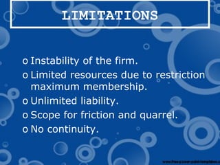 LIMITATIONS
o Instability of the firm.
o Limited resources due to restriction
maximum membership.
o Unlimited liability.
o Scope for friction and quarrel.
o No continuity.
 