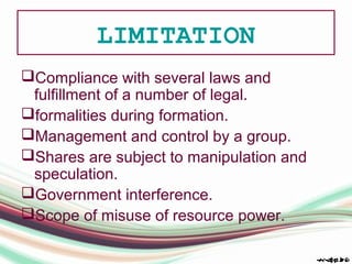 LIMITATION
Compliance with several laws and
fulfillment of a number of legal.
formalities during formation.
Management and control by a group.
Shares are subject to manipulation and
speculation.
Government interference.
Scope of misuse of resource power.
 