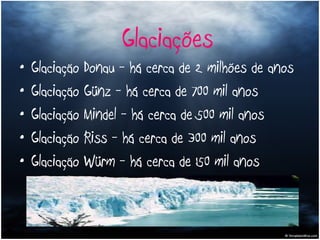 Glaciação Donau - há cerca de 2 milhões de anos Glaciação Günz - há cerca de 700 mil anos Glaciação Mindel - há cerca de 500 mil anos Glaciação Riss - há cerca de 300 mil anos Glaciação Würm - há cerca de 150 mil anos Glaciações 