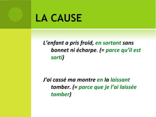 LA CAUSE L’enfant a pris froid,  en sortant  sans bonnet ni écharpe .  (=  parce qu’il est sorti ) J’ai cassé ma montre  en  la  laissant  tomber. (=  parce que je l’ai laissée tomber )  