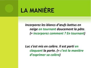 LA MANIÈRE Incorporez les blancs d’œufs battus en neige  en tournant  doucement la pâte .  (=  incorporez comment ? En tournant ) Luc s’est mis en colère. Il est parti  en claquant  la porte. (=  c’est la manière d’exprimer sa colère ) 