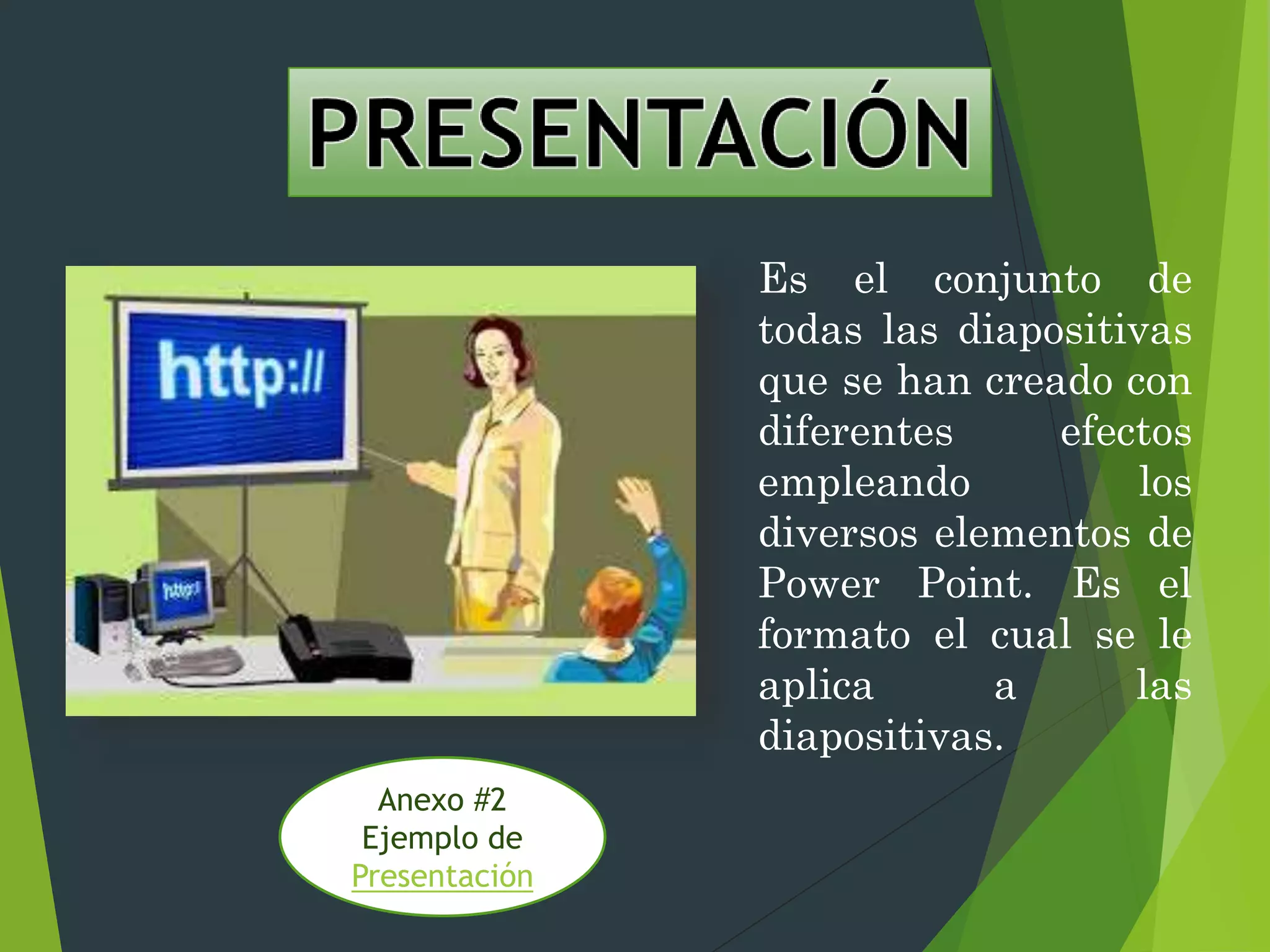 Es el conjunto de
todas las diapositivas
que se han creado con
diferentes efectos
empleando los
diversos elementos de
Power Point. Es el
formato el cual se le
aplica a las
diapositivas.
Anexo #2
Ejemplo de
Presentación
 