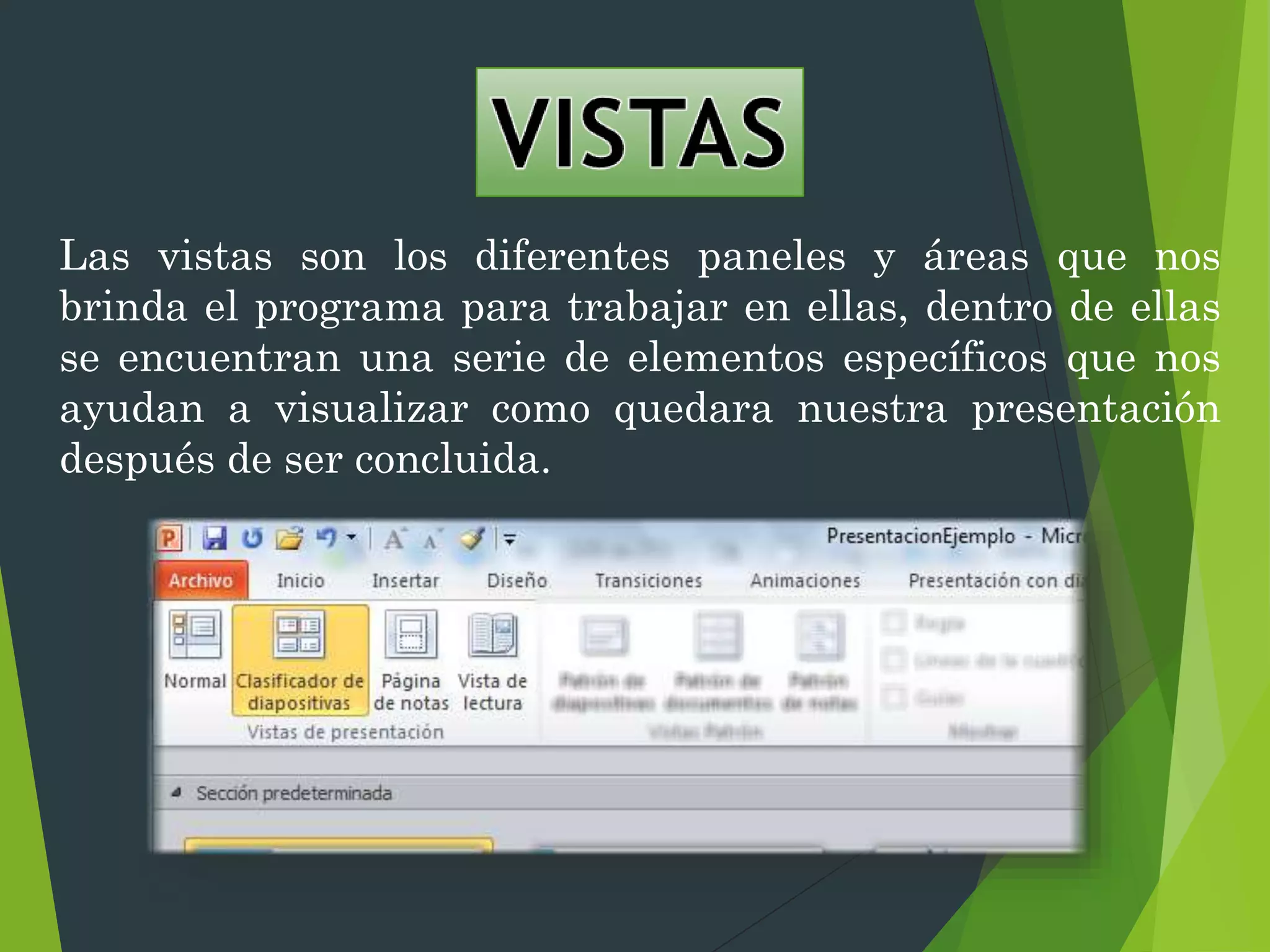Las vistas son los diferentes paneles y áreas que nos
brinda el programa para trabajar en ellas, dentro de ellas
se encuentran una serie de elementos específicos que nos
ayudan a visualizar como quedara nuestra presentación
después de ser concluida.
 