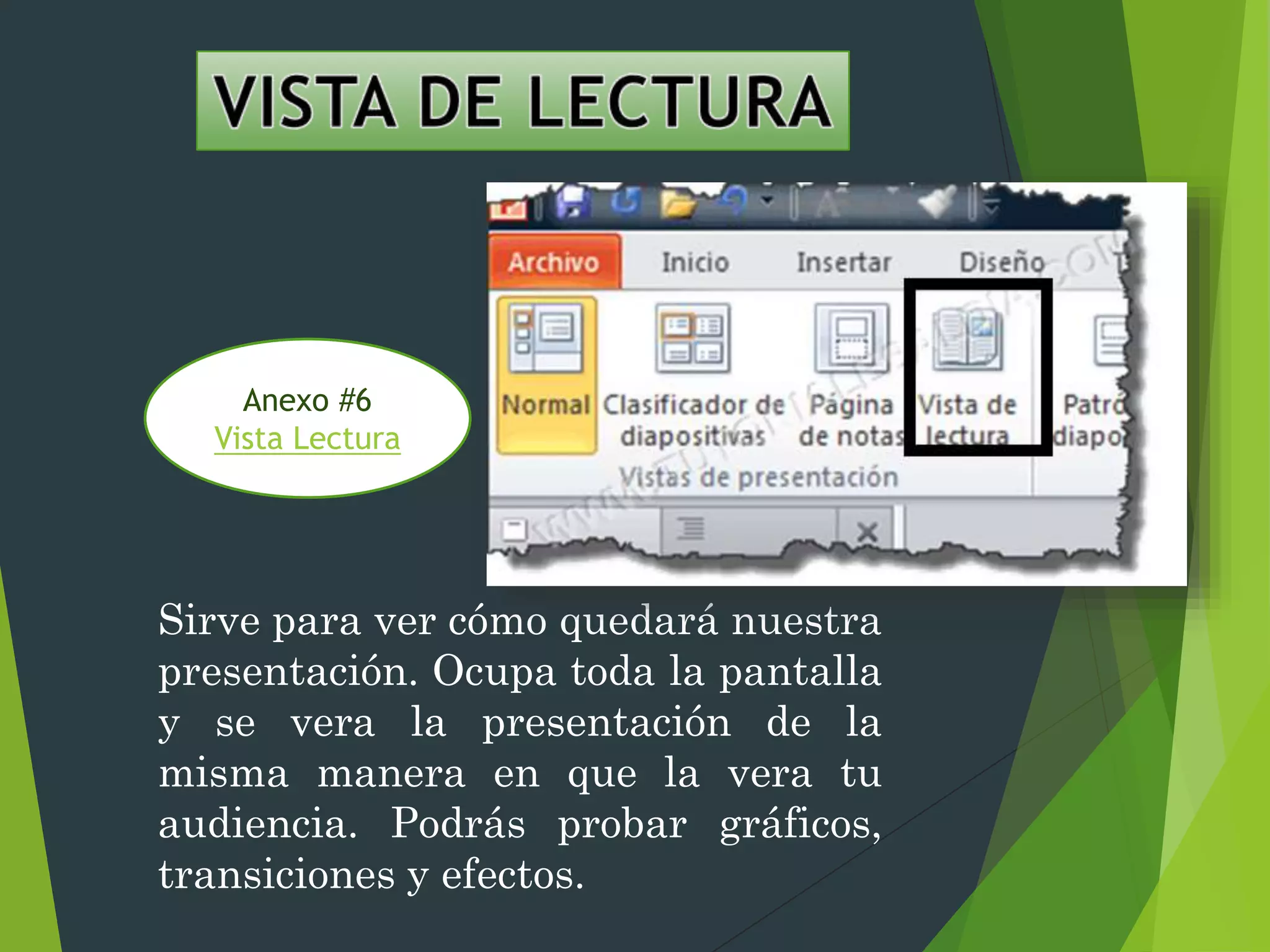 Sirve para ver cómo quedará nuestra
presentación. Ocupa toda la pantalla
y se vera la presentación de la
misma manera en que la vera tu
audiencia. Podrás probar gráficos,
transiciones y efectos.
Anexo #6
Vista Lectura
 