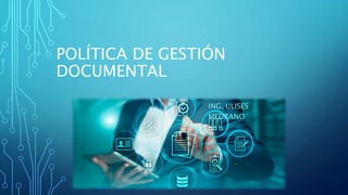 POLÍTICA DE GESTIÓN
DOCUMENTAL
ING. ULISES
MEDRANO
 
