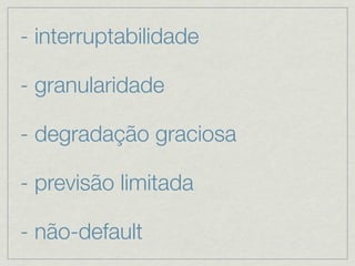 - interruptabilidade

- granularidade

- degradação graciosa

- previsão limitada

- não-default
 