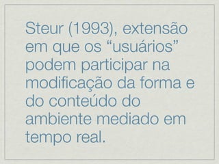 Steur (1993), extensão
em que os “usuários”
podem participar na
modiﬁcação da forma e
do conteúdo do
ambiente mediado em
tempo real.
 