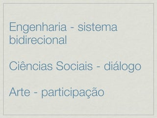 Engenharia - sistema
bidirecional

Ciências Sociais - diálogo

Arte - participação
 