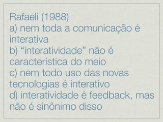 Rafaeli (1988)
a) nem toda a comunicação é
interativa
b) “interatividade” não é
característica do meio
c) nem todo uso das novas
tecnologias é interativo
d) interatividade é feedback, mas
não é sinônimo disso
 
