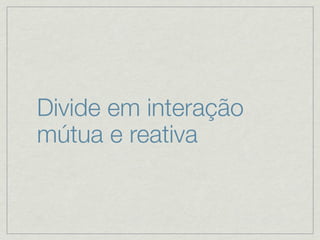 Divide em interação
mútua e reativa
 