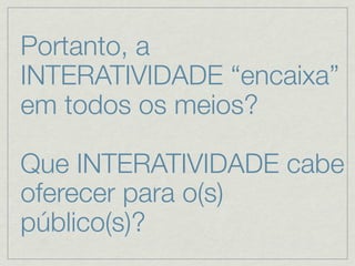 Portanto, a
INTERATIVIDADE “encaixa”
em todos os meios?

Que INTERATIVIDADE cabe
oferecer para o(s)
público(s)?
 
