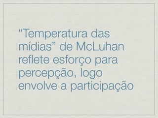 “Temperatura das
mídias” de McLuhan
reﬂete esforço para
percepção, logo
envolve a participação
 