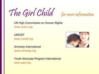 The Girl Child

for more information

UN High Commission on Human Rights
www.unhcr.org
UNICEF
www.unicef.org
Amnesty International
www.amnesty.org
Youth Advocate Program International
www.yapi.org

 