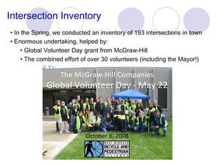In the Spring, we conducted an inventory of 193 intersections in town Enormous undertaking, helped by: Global Volunteer Day grant from McGraw-Hill  The combined effort of over 30 volunteers (including the Mayor!) Intersection Inventory 