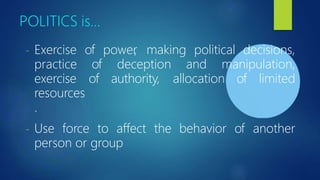 POLITICS is…
- Exercise of power
, making political decisions,
of deception and manipulation,
of authority, allocation of limited
practice
exercise
resources
.
- Use force to affect the behavior of another
person or group
 