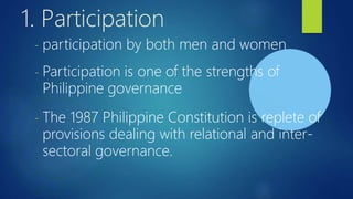 1. Participation
- participation by both men and women
- Participation is one of the strengths of
Philippine governance
- The 1987 Philippine Constitution is replete of
provisions dealing with relational and inter-
sectoral governance.
 