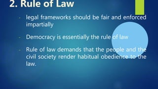 - legal frameworks should be fair and enforced
impartially
- Democracy is essentially the rule of law
- Rule of law demands that the people and the
civil society render habitual obedience to the
law.
2. Rule of Law
 