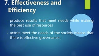 - produce results that meet needs while making
the best use of resources
- actors meet the needs of the society means that
there is effective governance.
7. Effectiveness and
Efficiency
 