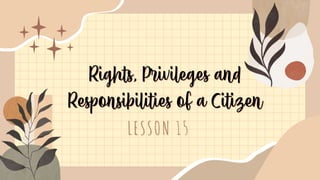 Rights, Privileges and
Responsibilities of a Citizen
LESSON 15
 