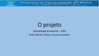 O projeto 
Metodologia da pesquisa – 2014 
Profs: Martha Ulhôa e Vincenzo Cambria 
 