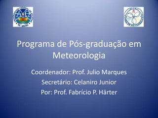 Programa de Pós-graduação em Meteorologia Coordenador: Prof. Julio Marques Secretário: Celaniro Junior Por: Prof. Fabrício P. Härter 